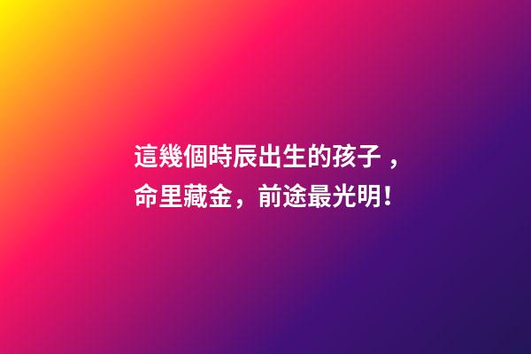 這幾個時辰出生的孩子，命里藏金，前途最光明！